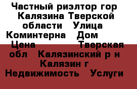 Частный риэлтор гор. Калязина Тверской области › Улица ­ Коминтерна › Дом ­ 2/26 › Цена ­ 10 000 - Тверская обл., Калязинский р-н, Калязин г. Недвижимость » Услуги   